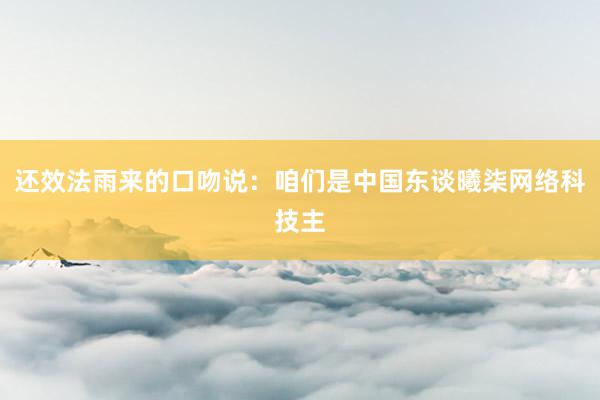 还效法雨来的口吻说：咱们是中国东谈曦柒网络科技主
