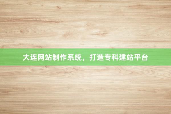 大连网站制作系统,打造专科建站平台